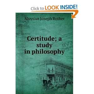 Certitude; a study in philosophy Aloysius Joseph Rother  