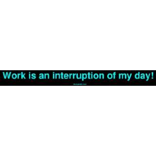  Work is an interruption of my day! Bumper Sticker 