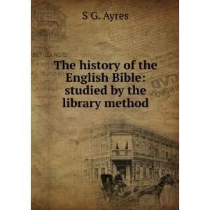   of the English Bible studied by the library method S G. Ayres Books