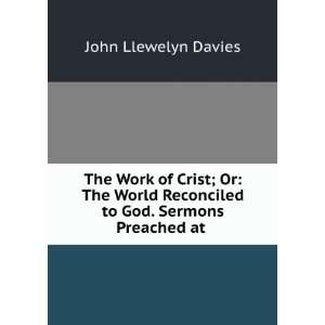 The Work of Crist; Or: The World Reconciled to God. Sermons Preached 