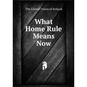  What Home Rule Means Now: The Liberal Union of Ireland 