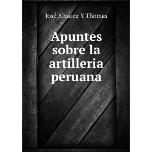 Apuntes sobre la artilleria peruana JosÃ© Alvarez Y Thomas  