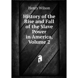   and Fall of the Slave Power in America, Volume 2: Henry Wilson: Books